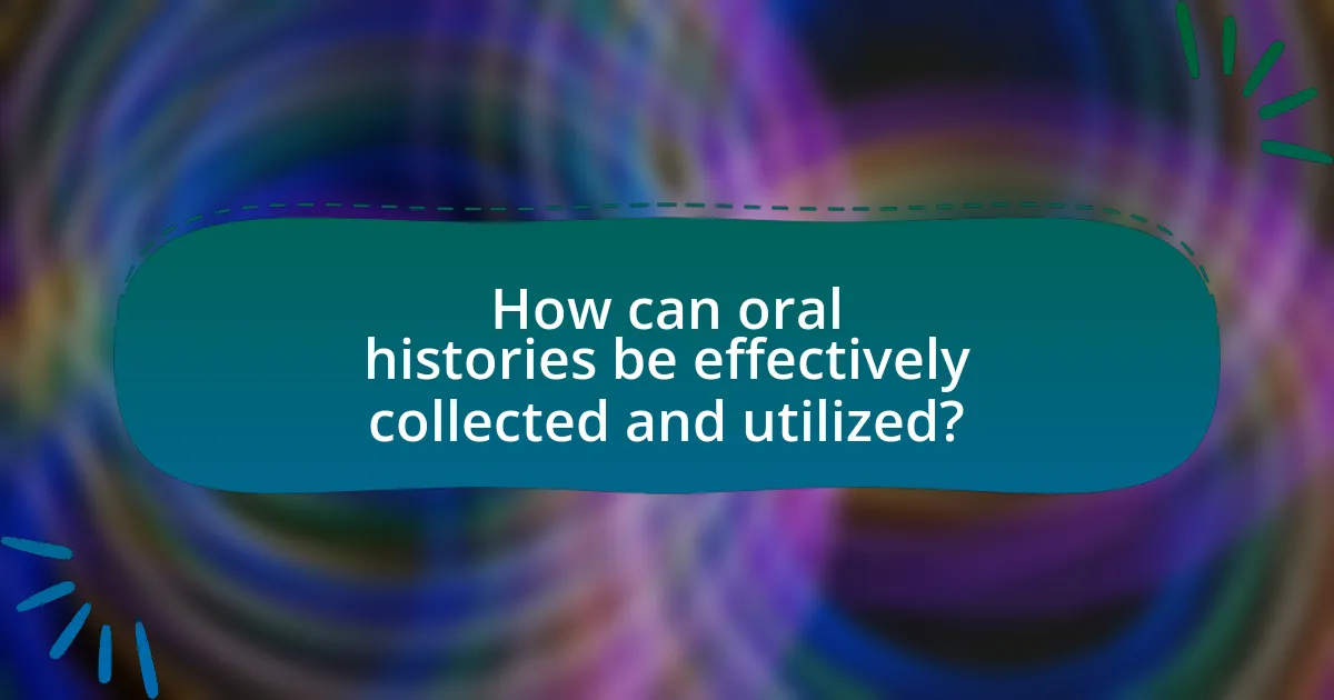 How can oral histories be effectively collected and utilized?