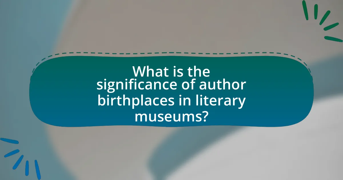 What is the significance of author birthplaces in literary museums?